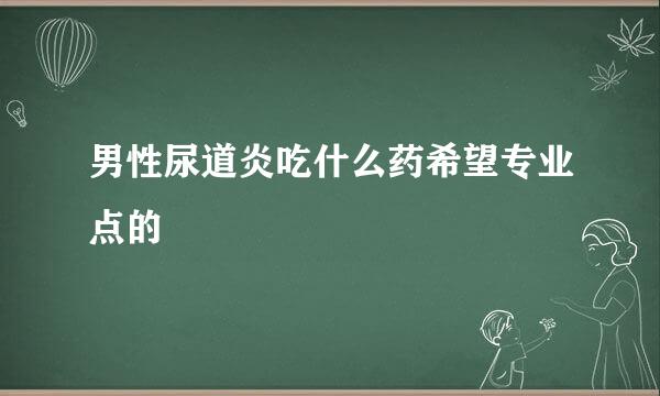 男性尿道炎吃什么药希望专业点的