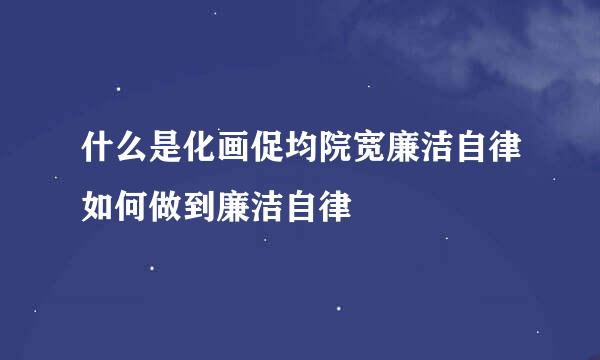 什么是化画促均院宽廉洁自律如何做到廉洁自律
