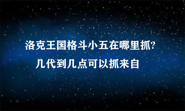 洛克王国格斗小五在哪里抓? 几代到几点可以抓来自