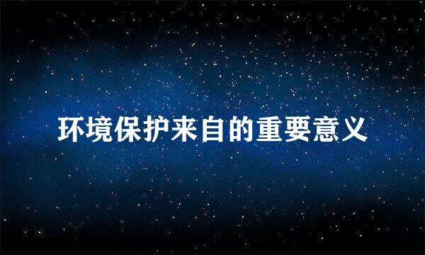 环境保护来自的重要意义