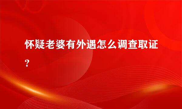 怀疑老婆有外遇怎么调查取证？