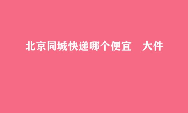北京同城快递哪个便宜 大件