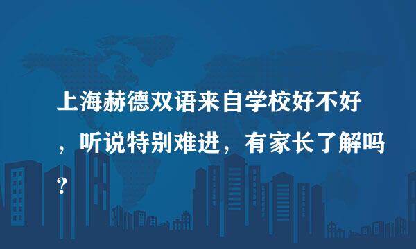 上海赫德双语来自学校好不好，听说特别难进，有家长了解吗？