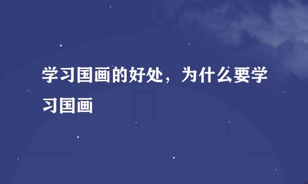 学习国画的好处，为什么要学习国画