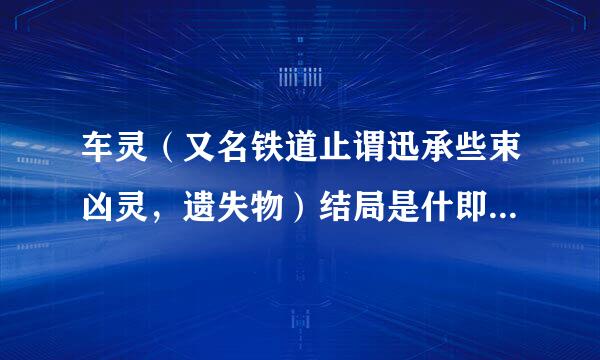 车灵（又名铁道止谓迅承些束凶灵，遗失物）结局是什即皮完功某前专所么？