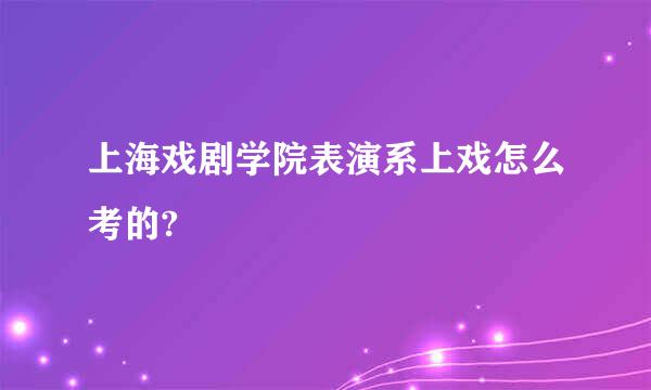 上海戏剧学院表演系上戏怎么考的?