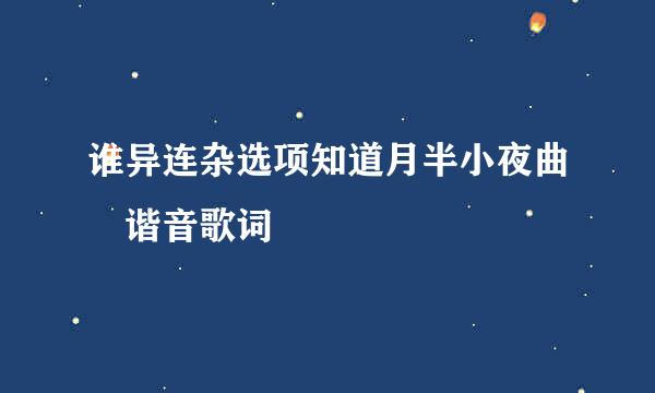谁异连杂选项知道月半小夜曲 谐音歌词