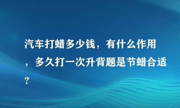 汽车打蜡多少钱，有什么作用，多久打一次升背题是节蜡合适？