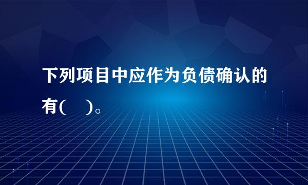 下列项目中应作为负债确认的有( )。