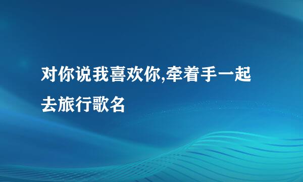 对你说我喜欢你,牵着手一起去旅行歌名
