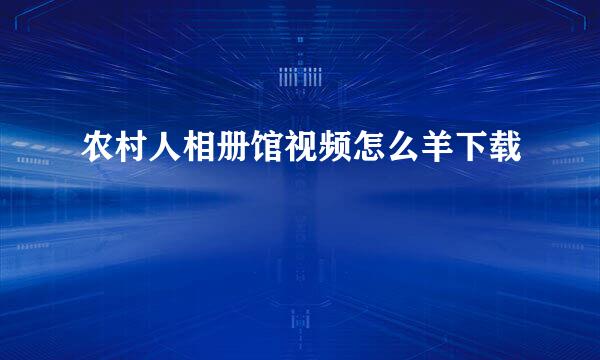 农村人相册馆视频怎么羊下载