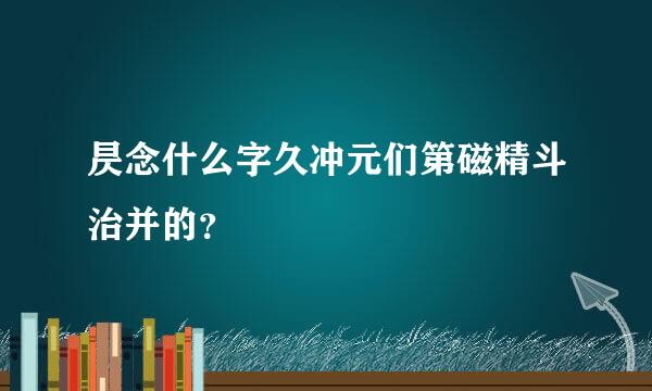 昃念什么字久冲元们第磁精斗治并的？