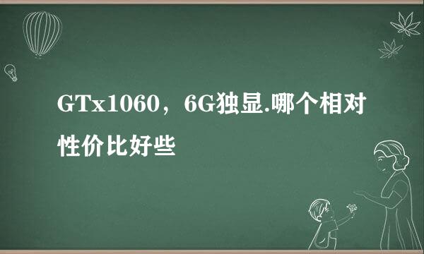 GTx1060，6G独显.哪个相对性价比好些