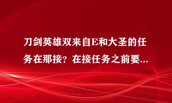 刀剑英雄双来自E和大圣的任务在那接？在接任务之前要做什么任务？