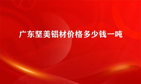 广东坚美铝材价格多少钱一吨