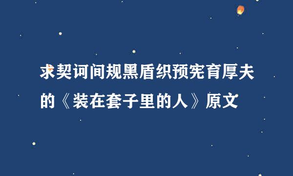 求契诃间规黑盾织预宪育厚夫的《装在套子里的人》原文