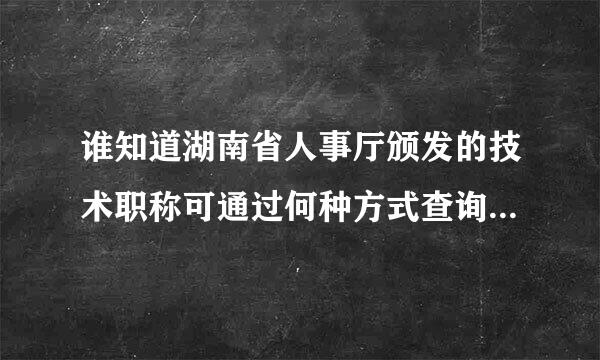 谁知道湖南省人事厅颁发的技术职称可通过何种方式查询真假。多说几种！