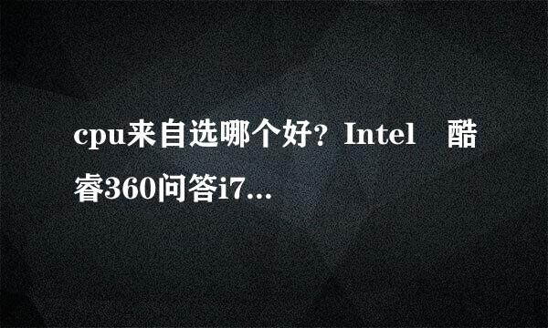cpu来自选哪个好？Intel 酷睿360问答i7 9700KF Intel 酷睿i7 9700F Intel 酷睿i7 9700K