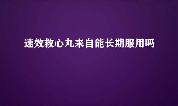 速效救心丸来自能长期服用吗