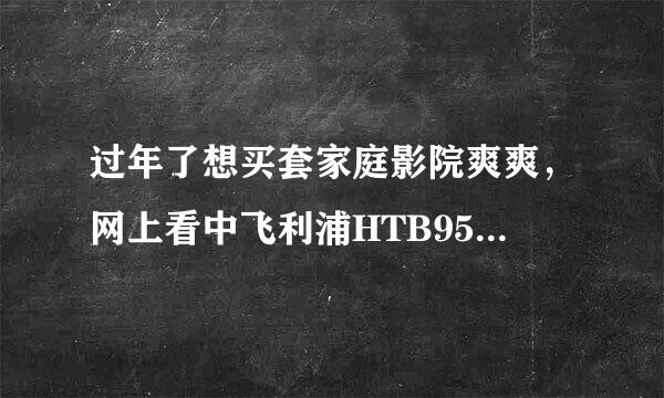 过年了想买套家庭影院爽爽，网上看中飞利浦HTB9550这套，如何？