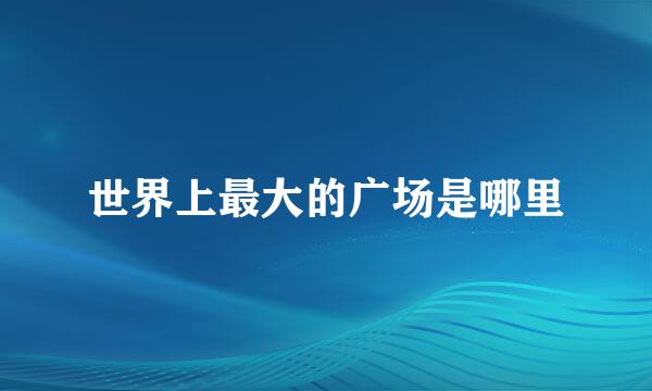 世界上最大的广场是哪里