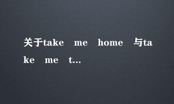 关于take me home 与take me to go home！