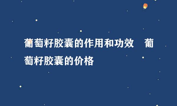 葡萄籽胶囊的作用和功效 葡萄籽胶囊的价格