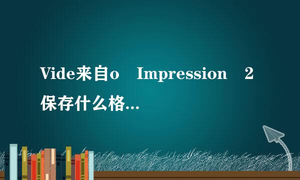 Vide来自o Impression 2保存什么格式360问答的视频最好