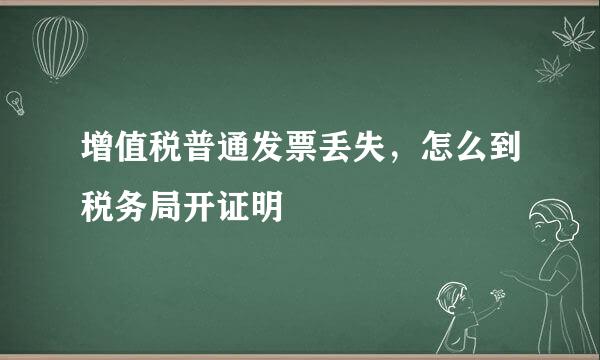 增值税普通发票丢失，怎么到税务局开证明