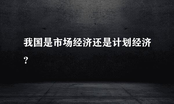 我国是市场经济还是计划经济？