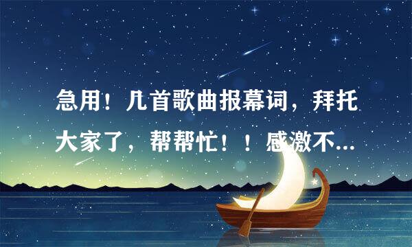 急用！几首歌曲报幕词，拜托大家了，帮帮忙！！感激不尽！！！