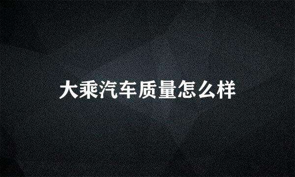 大乘汽车质量怎么样