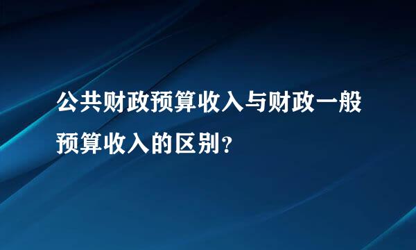 公共财政预算收入与财政一般预算收入的区别？