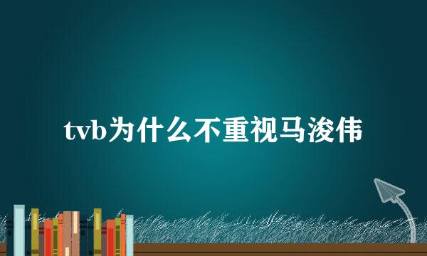 tvb为什么不重视马浚伟