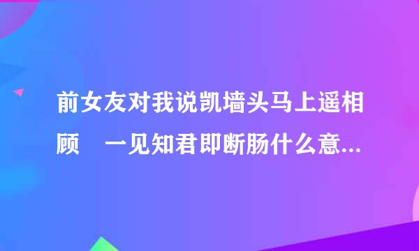 前女友对我说凯墙头马上遥相顾 一见知君即断肠什么意思，我该怎么回