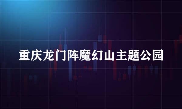 重庆龙门阵魔幻山主题公园