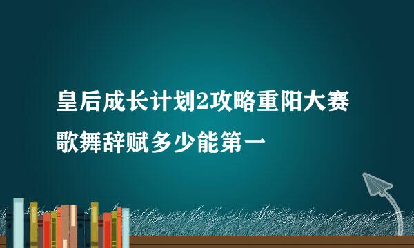 皇后成长计划2攻略重阳大赛歌舞辞赋多少能第一