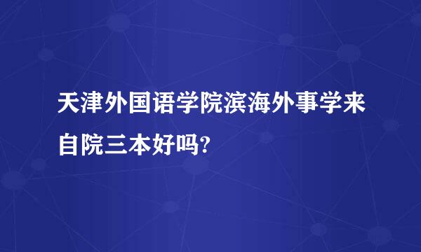 天津外国语学院滨海外事学来自院三本好吗?