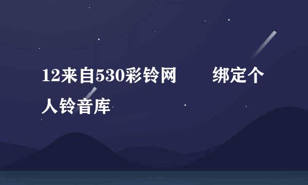 12来自530彩铃网  绑定个人铃音库
