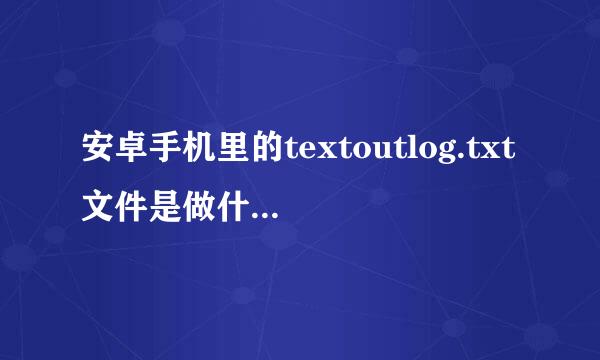 安卓手机里的textoutlog.txt文件是做什么用的，可以删除吗？