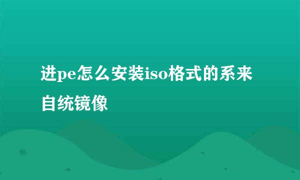 进pe怎么安装iso格式的系来自统镜像