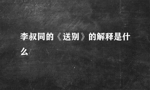 李叔同的《送别》的解释是什么