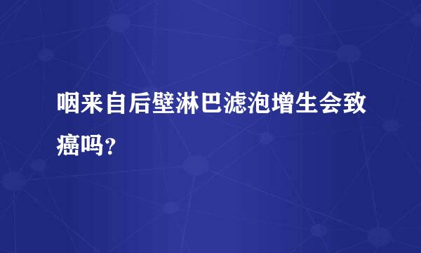 咽来自后壁淋巴滤泡增生会致癌吗？