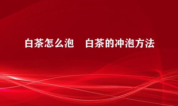 白茶怎么泡 白茶的冲泡方法