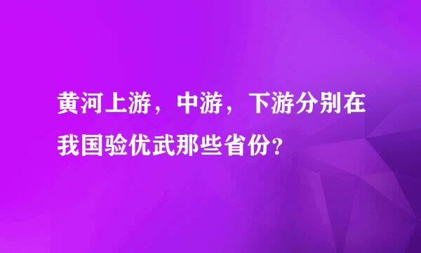 黄河上游，中游，下游分别在我国验优武那些省份？