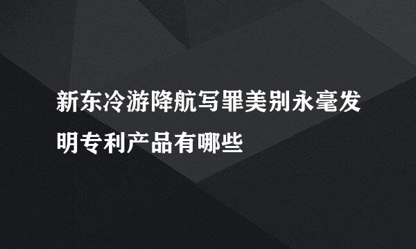 新东冷游降航写罪美别永毫发明专利产品有哪些