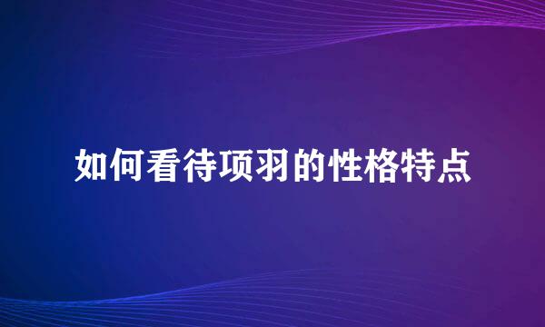 如何看待项羽的性格特点