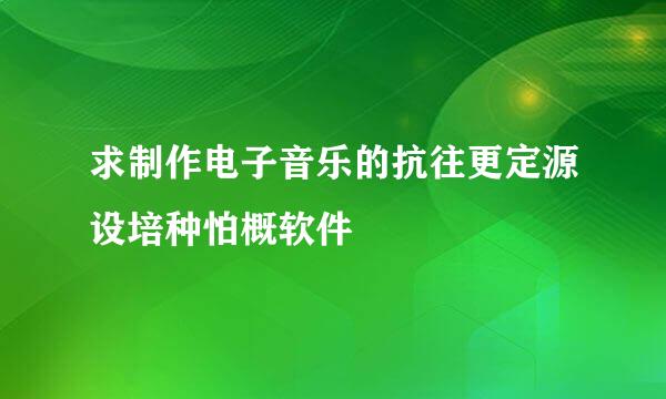 求制作电子音乐的抗往更定源设培种怕概软件