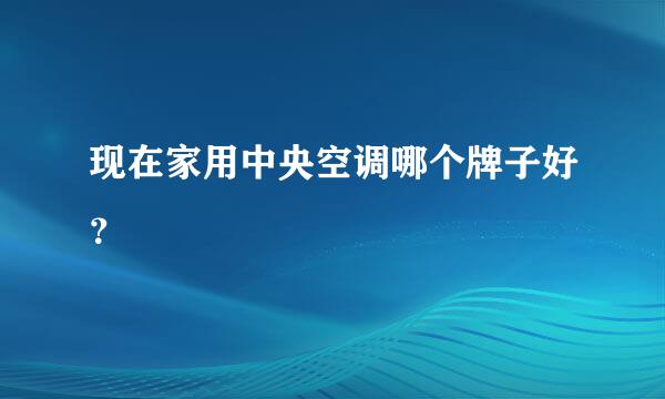 现在家用中央空调哪个牌子好？