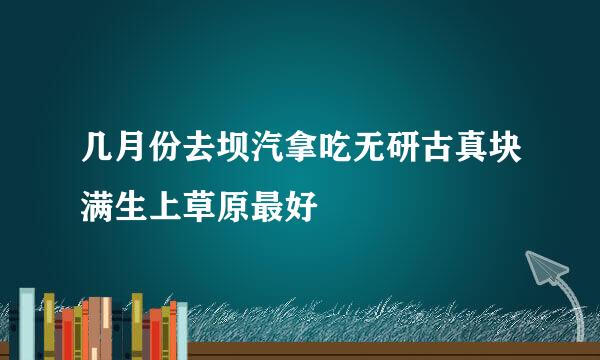 几月份去坝汽拿吃无研古真块满生上草原最好